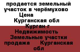 продается земельный участок в черёмухово › Цена ­ 160 000 - Курганская обл., Курган г. Недвижимость » Земельные участки продажа   . Курганская обл.